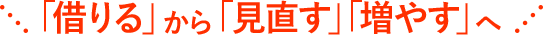 「借りる」から「見直す」「増やす」へ